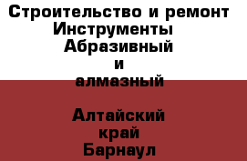 Строительство и ремонт Инструменты - Абразивный и алмазный. Алтайский край,Барнаул г.